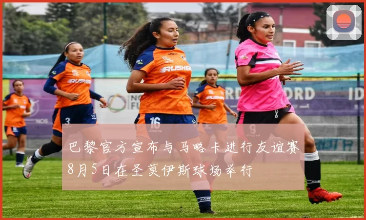 巴黎官方宣布与马略卡进行友谊赛8月5日在圣莫伊斯球场举行