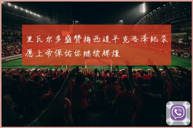里瓦尔多盛赞梅西追平克洛泽纪录愿上帝保佑你继续辉煌