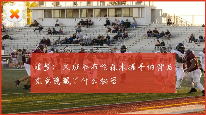 追梦：文班和布伦森未握手的背后究竟隐藏了什么秘密