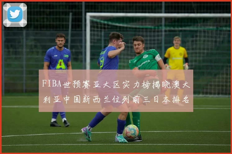 FIBA世预赛亚大区实力榜揭晓澳大利亚中国新西兰位列前三日本排名第六